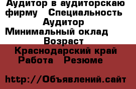 Аудитор в аудиторскаю фирму › Специальность ­ Аудитор › Минимальный оклад ­ 30 000 › Возраст ­ 33 - Краснодарский край Работа » Резюме   